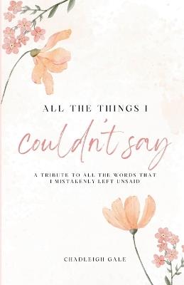 All The Things I Couldn't Say: A Tribute To All The Words That I Mistakenly Left Unsaid: A Collection of Poems on Love, Heartbreak, Healing, and Self-Discovery - Chadleigh Gale - cover
