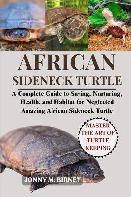 African Sideneck Turtle: A Complete Guide to Saving, Nurturing, Health, and Habitat for Neglected Amazing African Sideneck Turtle - Jonny M Birney - cover