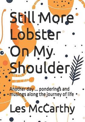 Still More Lobster On My Shoulder: Another day ... ponderings and musings along the journey of life - Les McCarthy - cover