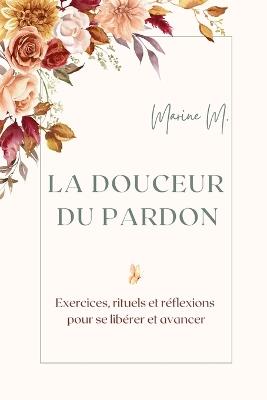 La douceur du pardon: Exercices, rituels et réflexions pour se libérer et avancer: Un guide pratique et inspirant pour guérir ses blessures, cultiver la paix intérieure et transformer son quotidien grâce au pardon. - Marine M - cover