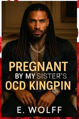 Pregnant by my sisters OCD kingpin: A Hood King's Obsession, A Good Girls Undoing. - E Wolff - cover