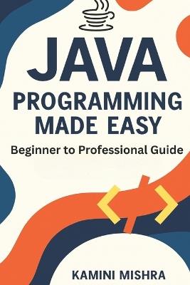 JAVA Programming Made Easy: Beginner to Professional Guide - Kamini Mishra - cover