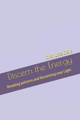 Discern the Energy: Breaking patterns and Reclaiming your LIght - Charlotte Clark - cover