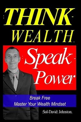 Think Wealth Speak Power: Break Free. Master Your Wealth Mindset. - Sol David Johnston - cover