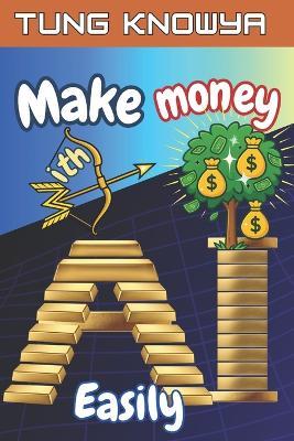Make Money with AI Easily: Turn Ideas into AI-Powered Businesses & Earn Online Income Fast with Beginner-Friendly Tools Anyone Can Use - Tung Knowya - cover