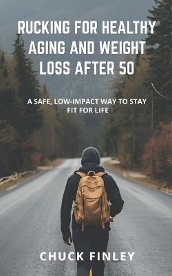 Rucking For Healthy Aging And Weight Loss After 50: A Safe, Low-Impact Way To Stay Fit For Life - Chuck Finley - cover