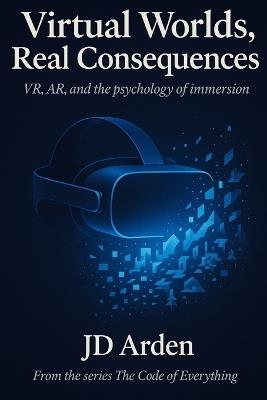 Virtual Worlds, Real Consequences: VR, AR and the phycology of immersion - Jd Arden - cover