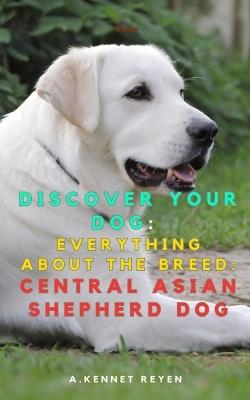 Discover your dog: Everything about the breed: Central Asian Shepherd Dog - A Kennet Reyen - cover