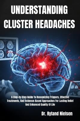 Understanding Cluster Headaches: A Step-By-Step Guide To Recognizing Triggers, Effective Treatments, And Evidence-Based Approaches For Lasting Relief And Enhanced Quality Of Life - Ryland Nielsen - cover