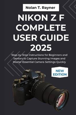 Nikon Z f Complete User Guide 2025: Step-by-Step Instructions for Beginners and Seniors to Capture Stunning Images and Master Essential Camera Settings Quickly - Nolan T Rayner - cover