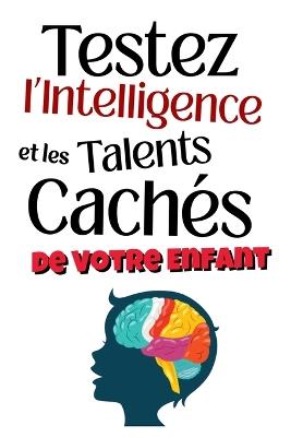 Testez l'Intelligence et les Talents Cachés de Votre Enfant: 50 tests et jeux éducatifs pour stimuler la mémoire, la logique, la créativité et la confiance de Votre enfant - Abb - cover