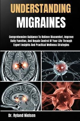 Understanding Migraines: Comprehensive Guidance To Relieve Discomfort, Improve Daily Function, And Regain Control Of Your Life Through Expert Insights And Practical Wellness Strategies - Ryland Nielsen - cover