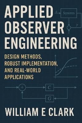 Applied Observer Engineering: Design Methods, Robust Implementation, and Real-World Applications - William E Clark - cover