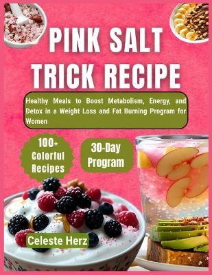 Pink Salt Trick Recipe: 100+ Healthy Meals to Boost Metabolism, Energy, and Detox in a 30-Day Weight Loss and Fat Burning Program for Women - Celeste Herz - cover