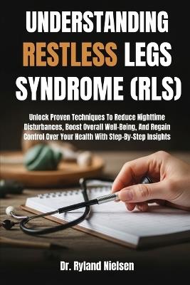 Understanding Restless Legs Syndrome (Rls): Unlock Proven Techniques To Reduce Nighttime Disturbances, Boost Overall Well-Being, And Regain Control Over Your Health With Step-By-Step Insights - Ryland Nielsen - cover