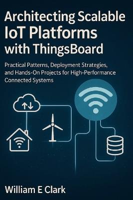 Architecting Scalable IoT Platforms with ThingsBoard: Practical Patterns, Deployment Strategies, and Hands-On Projects for High-Performance Connected Systems - William E Clark - cover