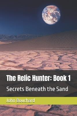 The Relic Hunter: Book 1: Secrets Beneath the Sand - John L Bouchard - cover