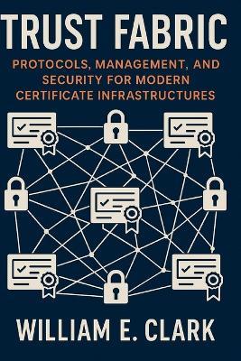 Trust Fabric: Protocols, Management, and Security for Modern Certificate Infrastructures - William E Clark - cover