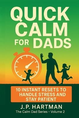 Quick Calm for Dads: 10 Instant Resets to Handle Stress and Stay Patient - J P Hartman - cover