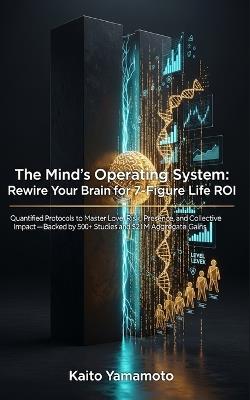 The Mind's Operating System: Rewire Your Brain for 7-Figure Life ROI: Quantified Protocols to Master Love, Risk, Presence, and Collective Impact-Backed by 500+ Studies and $21 M Aggregate Gains - Kaito Yamamoto - cover