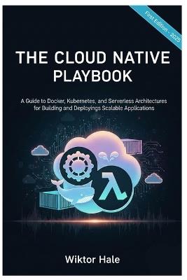 The Cloud Native Playbook: A Guide to Docker, Kubernetes, and Serverless Architectures for Building and Deploying Scalable Applications - Wiktor Hale - cover