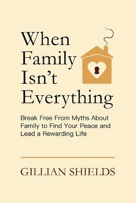 When Family Isn't Everything: Break Free from Myths About Family to Find Your Peace and Lead a Rewarding Life - Gillian Shields - cover