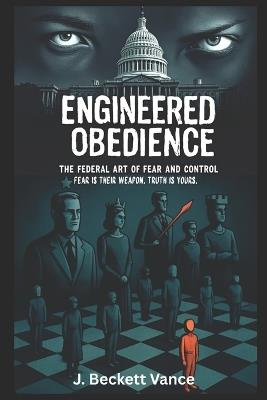 Engineered Obedeince: The Federal Art of Fear and Control. Their weapon is fear. Yours is truth. - J Beckett Vance - cover
