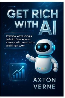 Get Rich with AI: Practical Ways using ai to Build New Income Streams with Automation and Smart Tools - Axton Verne - cover