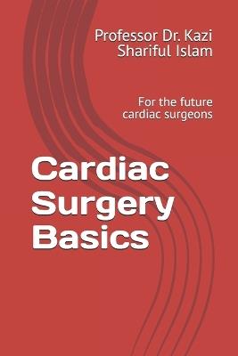 Cardiac Surgery Basics: For the Future Cardiac Surgeons - Kazi Shariful Islam - cover