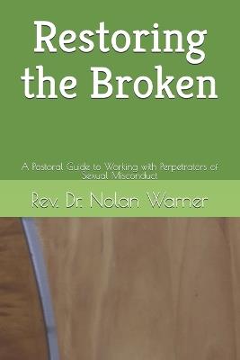 Restoring the Broken: A Pastoral Guide to Working with Perpetrators of Sexual Misconduct - Nolan Warner - cover