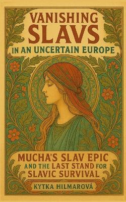 Vanishing Slavs in an Uncertain Europe: Mucha's Slav Epic and the Last Stand for Slavic Survival - Kytka Hilmarova - cover