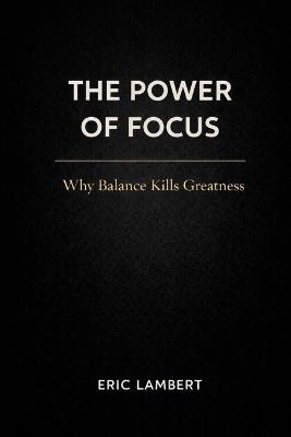 The Power of Focus: Why Balance Kills Greatness - Eric Lambert - cover