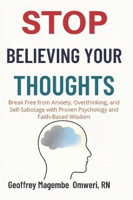 Stop Believing Your Thoughts: Break Free from Anxiety, Overthinking, and Self-Sabotage with Proven Psychology and Faith-Based Wisdom - Geoffrey Magembe Omweri - cover