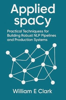 Applied spaCy: Practical Techniques for Building Robust NLP Pipelines and Production Systems - William E Clark - cover