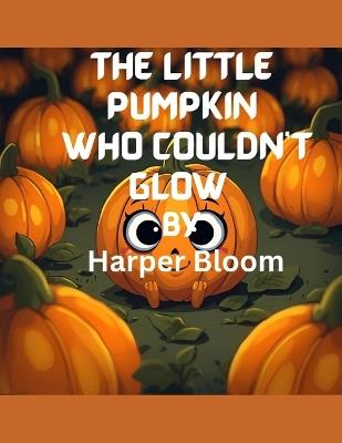 The Little Pumpkin Who Couldn't Glow: A Heartwarming Halloween Story About Friendship, Bravery, and Finding Your Shine - Harper Bloom - cover