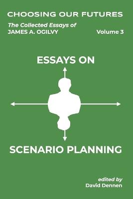Choosing Our Futures: The Collected Essays of James A. Ogilvy, Vol. 3: Essays on Scenario Planning - Peter Schwartz,James a Ogilvy - cover