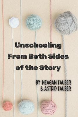 Unschooling From Both Sides of the Story - Astrid Tauber,Meagan Tauber - cover