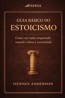 Guia básico do estoicismo: Como ser mais respeitado usando calma e serenidade. - Hennes Anderson - cover