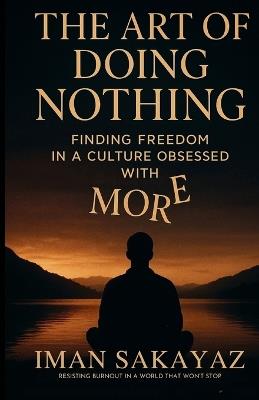 The Art of Doing Nothing: Finding Freedom in a culture obsessed with MORE - Iman Sakayaz - cover