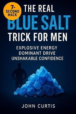 The Real Blue Salt Trick for Men: Unlock the 7-Second Hack to Explosive Energy, Peak Libido, and Unshakable Confidence After 30 - John Curtis - cover
