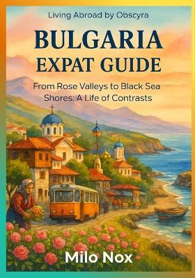 Bulgaria Expat Guide: From Rose Valleys to Black Sea Shores: A Life of Contrasts - Milo Nox - cover