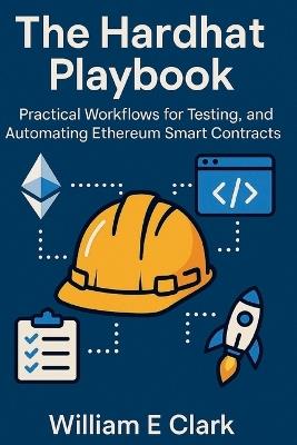 The Hardhat Playbook: Practical Workflows for Testing, Deploying, and Automating Ethereum Smart Contracts - William E Clark - cover