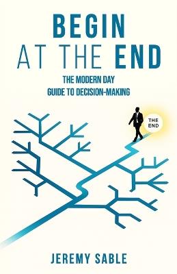 Begin at the End: The Modern Day Guide to Decision-Making - Jeremy Sable - cover