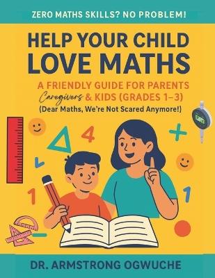 Help Your Child Love Maths: A Friendly Guide for Parents, Caregivers & Kids (Grades 1-3): Zero Maths Skills? No Problem! - Armstrong Ogwuche - cover