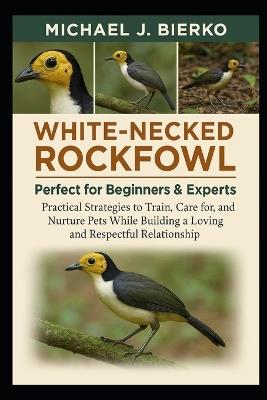 White-Necked Rockfowl: Practical Strategies to Train, Care for, and Nurture Pets While Building a Loving and Respectful Relationship - Michael J Bierko - cover