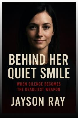 Behind Her Quiet Smile: When Silence Becomes the Deadliest Weapon - Jayson Ray - cover