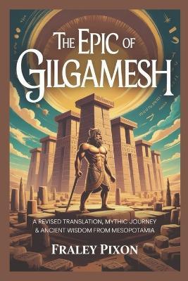 The Epic of Gilgamesh: A Revised Translation, Mythic Journey & Ancient Wisdom from Mesopotamia - Fraley Pixon - cover