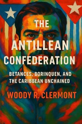 The Antillean Confederation: Betances, Borinquen, and the Caribbean Unchained - Woody R Clermont - cover