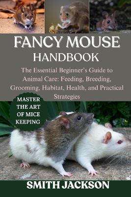 Fancy Mouse: The Essential Beginner's Guide to Animal Care: Feeding, Breeding, Grooming, Habitat, Health, and Practical Strategies - Smith Jackson - cover