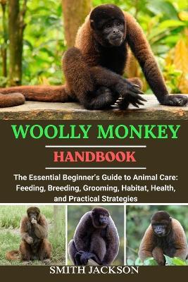 Woolly Monkey: The Essential Beginner's Guide to Animal Care: Feeding, Breeding, Grooming, Habitat, Health, and Practical Strategies - Smith Jackson - cover